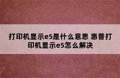 打印机显示e5是什么意思 惠普打印机显示e5怎么解决